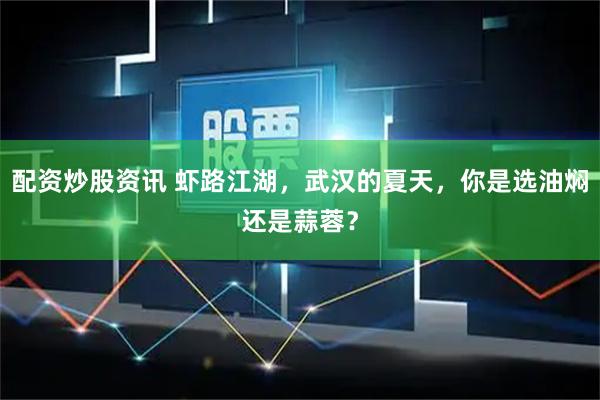 配资炒股资讯 虾路江湖，武汉的夏天，你是选油焖还是蒜蓉？