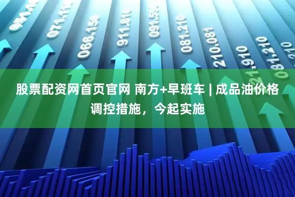 股票配资网首页官网 南方+早班车 | 成品油价格调控措施，今起实施